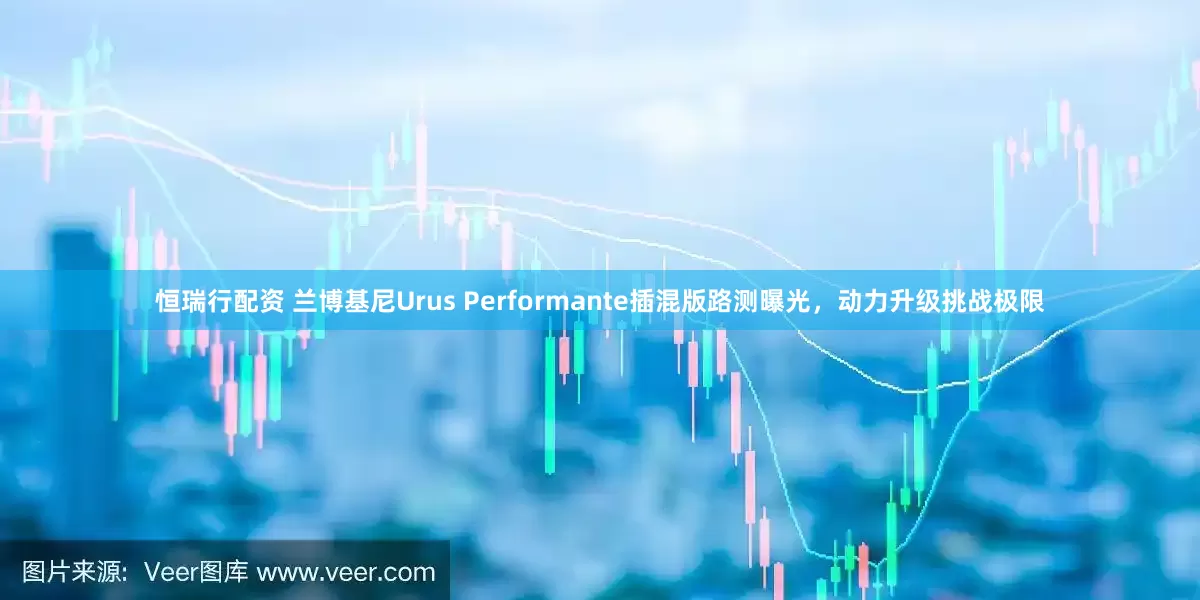 恒瑞行配资 兰博基尼Urus Performante插混版路测曝光，动力升级挑战极限