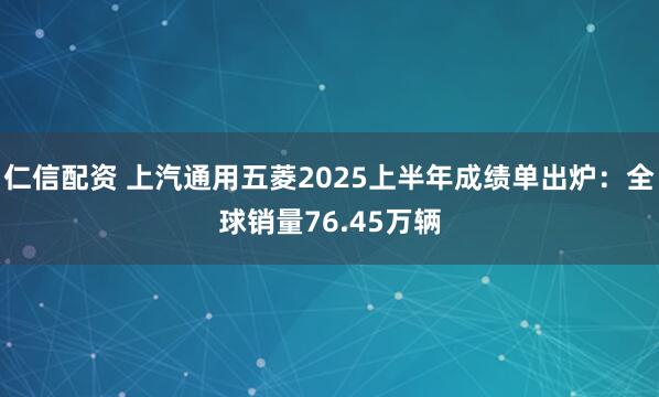仁信配资 上汽通用五菱2025上半年成绩单出炉：全球销量76.45万辆