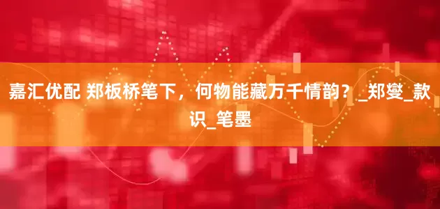 嘉汇优配 郑板桥笔下，何物能藏万千情韵？_郑燮_款识_笔墨
