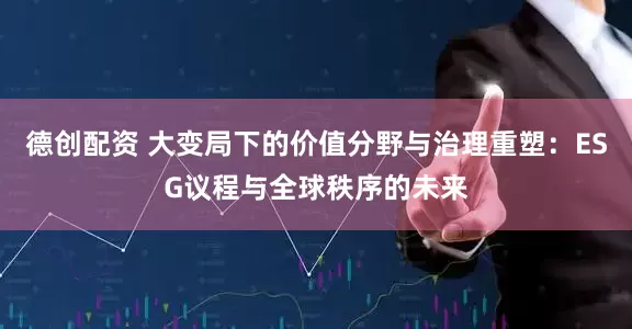 德创配资 大变局下的价值分野与治理重塑：ESG议程与全球秩序的未来