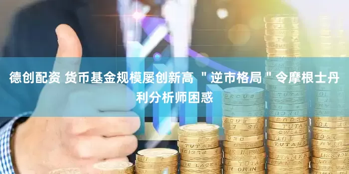 德创配资 货币基金规模屡创新高 ＂逆市格局＂令摩根士丹利分析师困惑