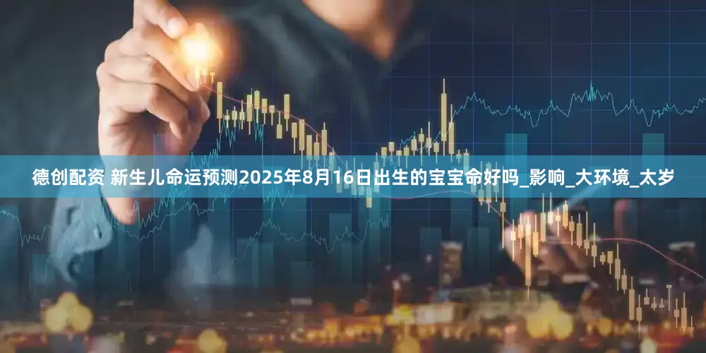 德创配资 新生儿命运预测2025年8月16日出生的宝宝命好吗_影响_大环境_太岁