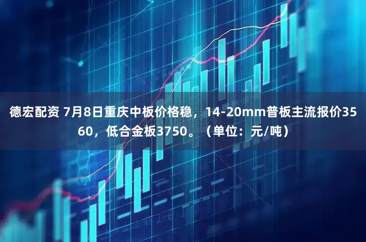 德宏配资 7月8日重庆中板价格稳，14-20mm普板主流报价3560，低合金板3750。（单位：元/吨）