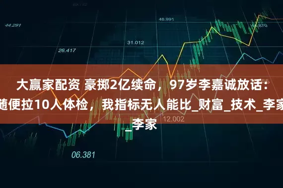大赢家配资 豪掷2亿续命，97岁李嘉诚放话：随便拉10人体检，我指标无人能比_财富_技术_李家