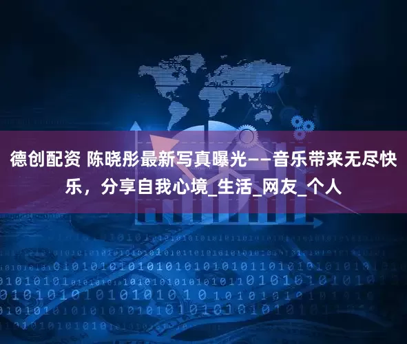 德创配资 陈晓彤最新写真曝光——音乐带来无尽快乐，分享自我心境_生活_网友_个人