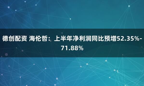 德创配资 海伦哲：上半年净利润同比预增52.35%-71.88%