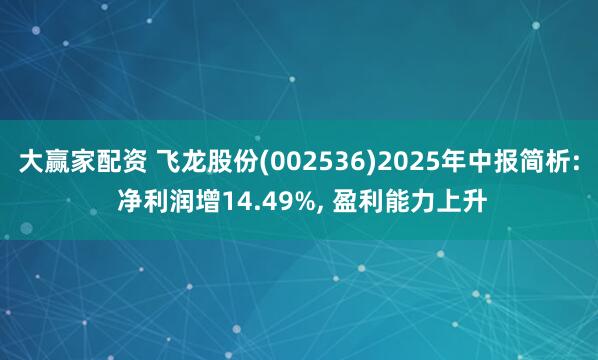 大赢家配资 飞龙股份(002536)2025年中报简析: 净利润增14.49%, 盈利能力上升