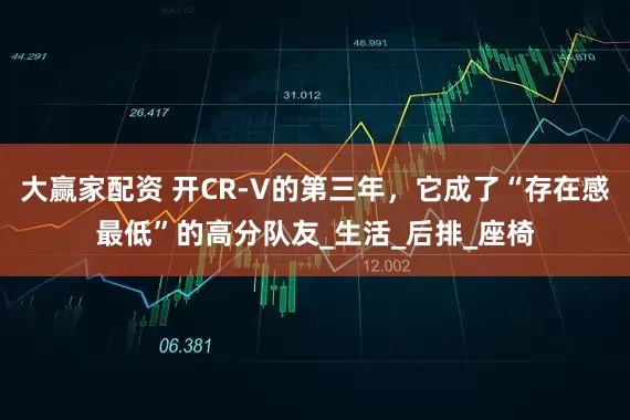 大赢家配资 开CR-V的第三年，它成了“存在感最低”的高分队友_生活_后排_座椅
