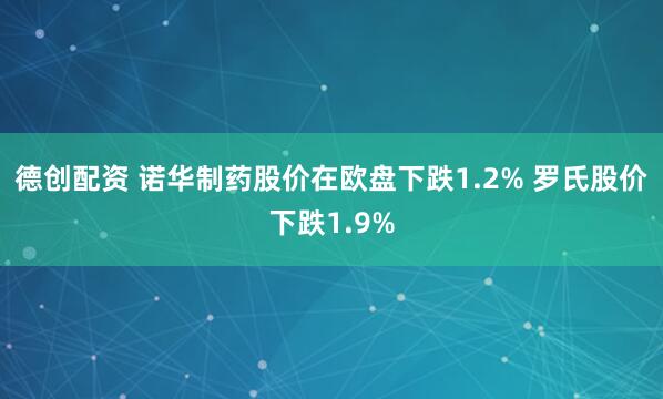 德创配资 诺华制药股价在欧盘下跌1.2% 罗氏股价下跌1.9%