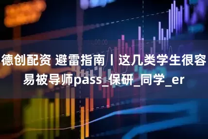 德创配资 避雷指南丨这几类学生很容易被导师pass_保研_同学_er
