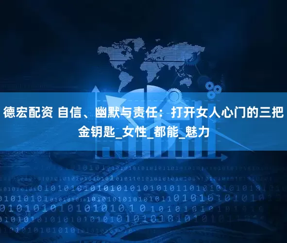 德宏配资 自信、幽默与责任：打开女人心门的三把金钥匙_女性_都能_魅力
