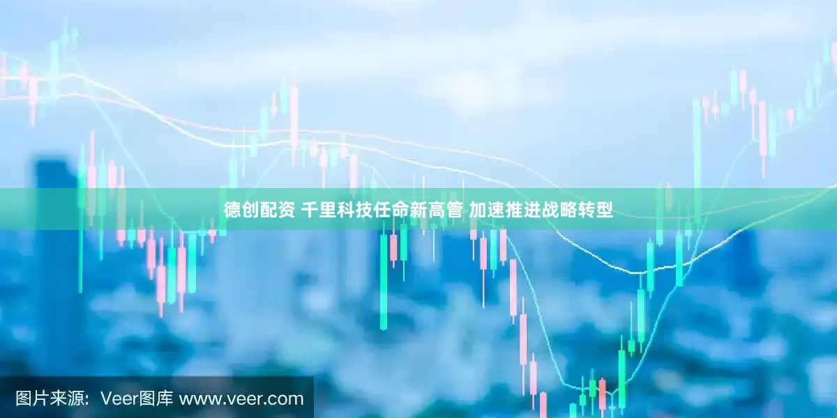 德创配资 千里科技任命新高管 加速推进战略转型