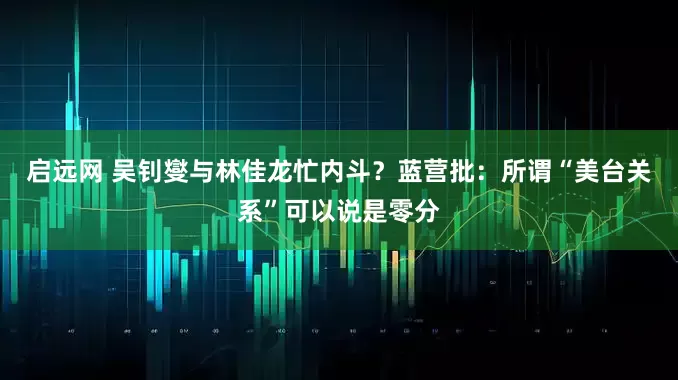 启远网 吴钊燮与林佳龙忙内斗？蓝营批：所谓“美台关系”可以说是零分