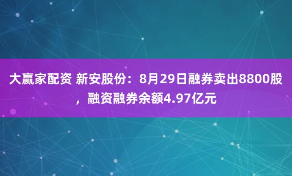 大赢家配资 新安股份：8月29日融券卖出8800股，融资融券余额4.97亿元