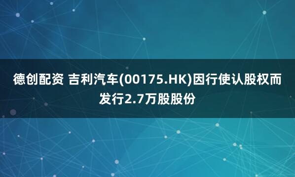 德创配资 吉利汽车(00175.HK)因行使认股权而发行2.7万股股份