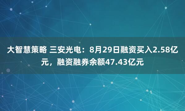 大智慧策略 三安光电：8月29日融资买入2.58亿元，融资融券余额47.43亿元