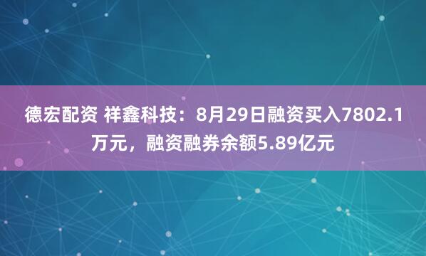 德宏配资 祥鑫科技：8月29日融资买入7802.1万元，融资融券余额5.89亿元