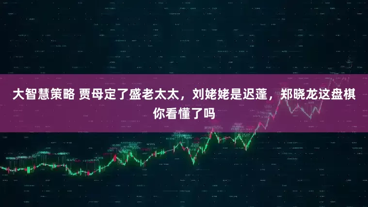 大智慧策略 贾母定了盛老太太，刘姥姥是迟蓬，郑晓龙这盘棋你看懂了吗