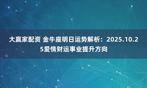 大赢家配资 金牛座明日运势解析：2025.10.25爱情财运事业提升方向