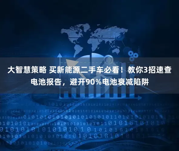 大智慧策略 买新能源二手车必看！教你3招速查电池报告，避开90%电池衰减陷阱