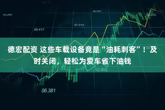 德宏配资 这些车载设备竟是“油耗刺客”！及时关闭，轻松为爱车省下油钱