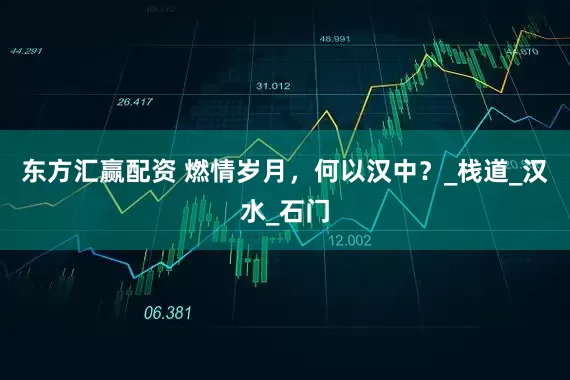 东方汇赢配资 燃情岁月，何以汉中？_栈道_汉水_石门