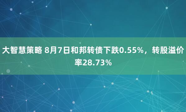 大智慧策略 8月7日和邦转债下跌0.55%，转股溢价率28.73%