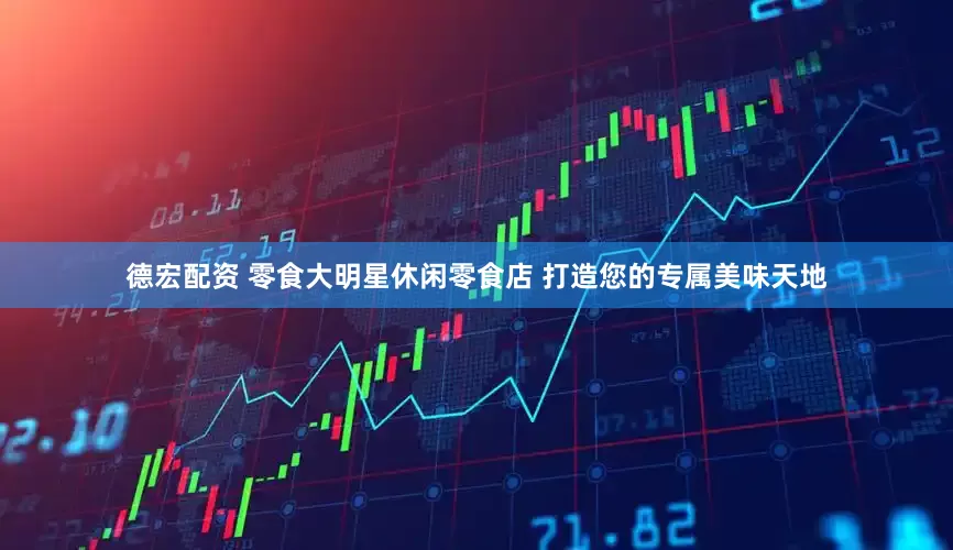 德宏配资 零食大明星休闲零食店 打造您的专属美味天地