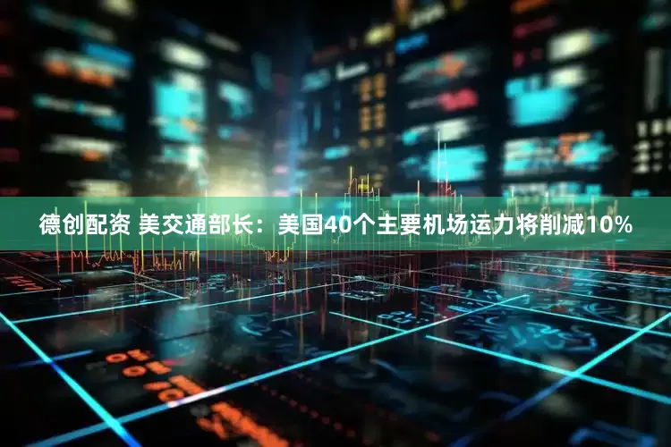 德创配资 美交通部长：美国40个主要机场运力将削减10%