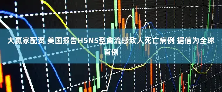 大赢家配资 美国报告H5N5型禽流感致人死亡病例 据信为全球首例