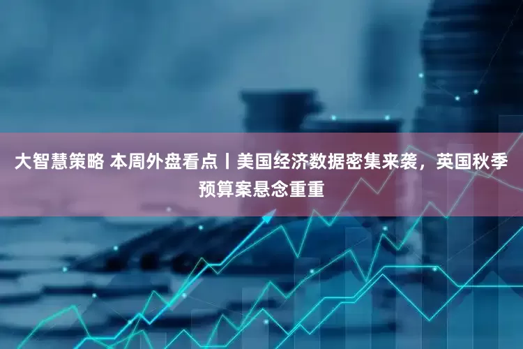 大智慧策略 本周外盘看点丨美国经济数据密集来袭，英国秋季预算案悬念重重
