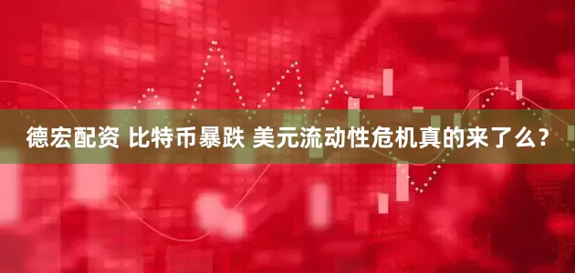 德宏配资 比特币暴跌 美元流动性危机真的来了么？