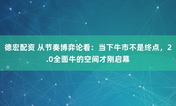 德宏配资 从节奏博弈论看：当下牛市不是终点，2.0全面牛的空间才刚启幕