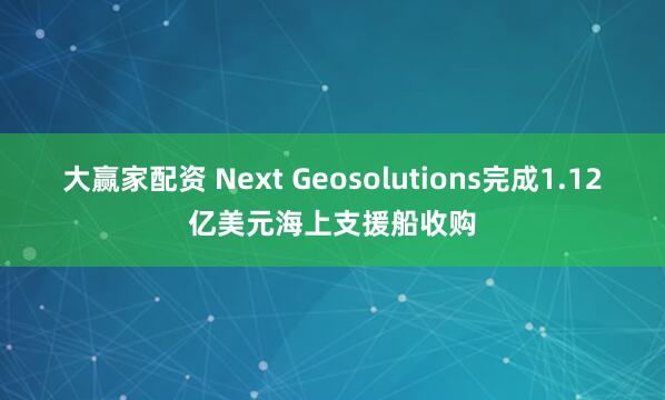 大赢家配资 Next Geosolutions完成1.12亿美元海上支援船收购