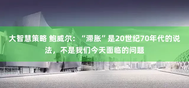 大智慧策略 鲍威尔：“滞胀”是20世纪70年代的说法，不是我们今天面临的问题