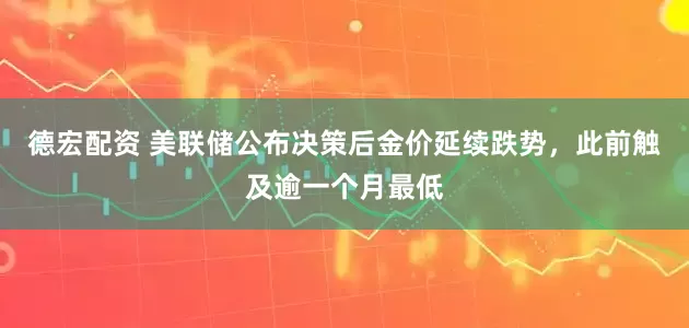德宏配资 美联储公布决策后金价延续跌势，此前触及逾一个月最低