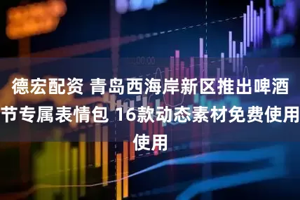 德宏配资 青岛西海岸新区推出啤酒节专属表情包 16款动态素材免费使用