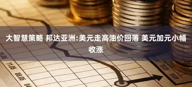 大智慧策略 邦达亚洲:美元走高油价回落 美元加元小幅收涨